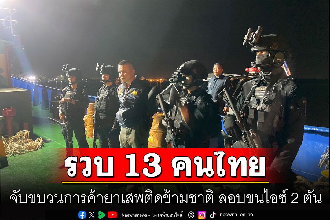 จับขบวนการค้ายาเสพติดข้ามชาติ รวบ 13 คนไทย ลอบขนไอซ์ 2 ตัน เตรียมนำเรือออกน่านน้ำสากล