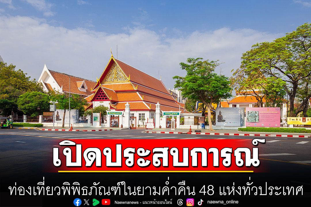 รัฐบาลเชิญชวนเปิดประสบการณ์ท่องเที่ยวพิพิธภัณฑ์ในยามค่ำคืน 48 แห่งทั่วประเทศ