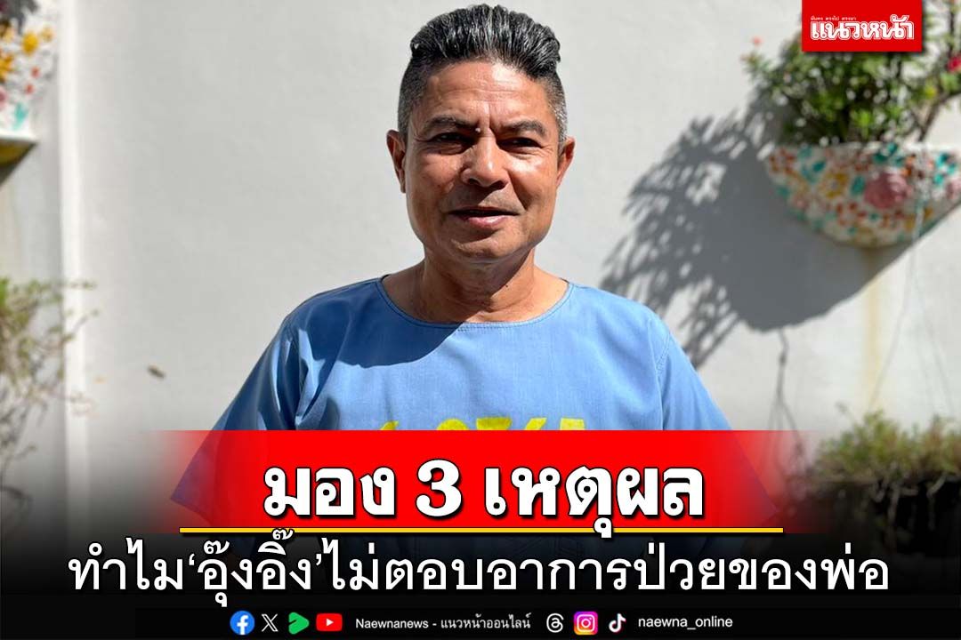 ‘เทพไท’วิเคราะห์ 3 เหตุผล ทำไม‘อุ๊งอิ๊ง’ไม่ตอบอาการป่วยพ่อ ครบ 3 เดือน