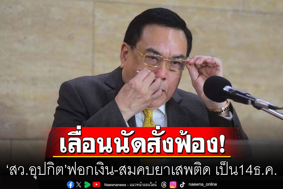 เลื่อนนัดสั่งฟ้อง'สว.อุปกิต' ฟอกเงิน-สมคบยาเสพติด เป็น14ธ.ค.เปิดประชุมสภา