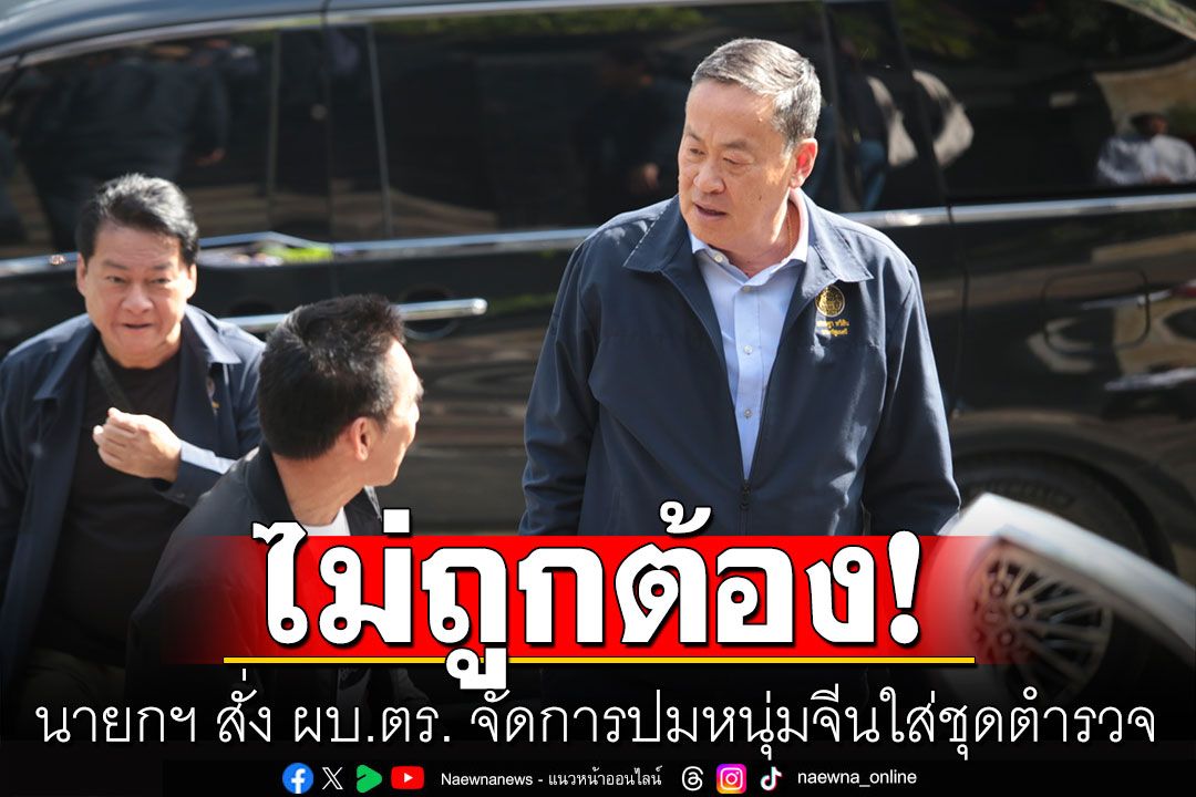นายกฯ สั่ง ผบ.ตร. จัดการปมหนุ่มจีนใส่ชุดตำรวจ พ่วงเฟคนิวส์บ่อนทำลายท่องเที่ยว