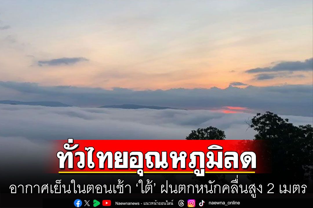 ทั่วไทยอุณหภูมิลดลง อากาศเย็นในตอนเช้า ‘ใต้’ ฝนตกหนักคลื่นสูง 2 เมตร