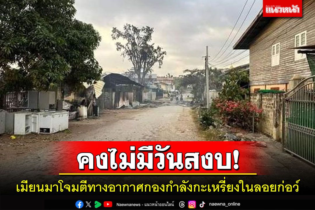สู้รบกันหนัก! เมียนมาโจมตีทางอากาศกองกำลังกะเหรี่ยงในลอยก่อว์