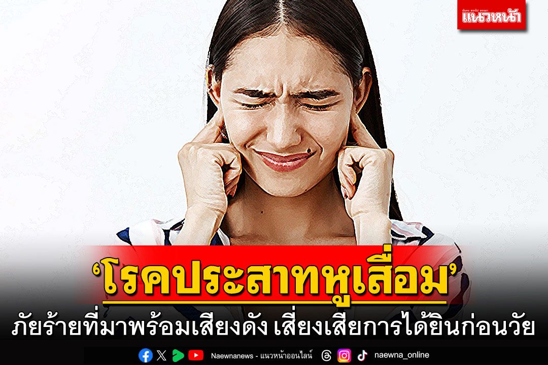 ‘โรคประสาทหูเสื่อม’ ภัยร้ายที่มาพร้อมเสียงดัง เสี่ยงสูญเสียการได้ยินก่อนวัย