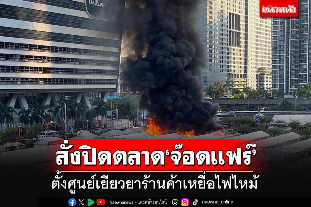 สั่งปิดตลาด'จ๊อดแฟร์' พระราม 9 ตั้งศูนย์เยียวยาร้านค้าเหยื่อไฟไหม้