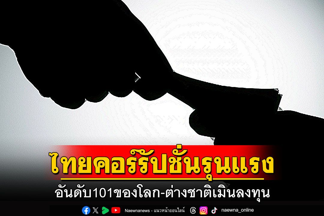 ไทยคอร์รัปชั่นรุนแรง อันดับ101ของโลก-ต่างชาติเมินลงทุน