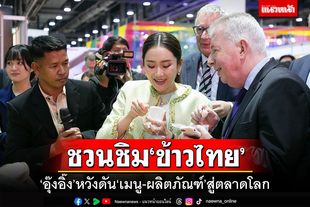 ‘อุ๊งอิ๊ง’ชวนทูต 34 ประเทศ ชิม‘ข้าวไทย’ หวังดัน‘เมนู-ผลิตภัณฑ์’สู่ตลาดโลก