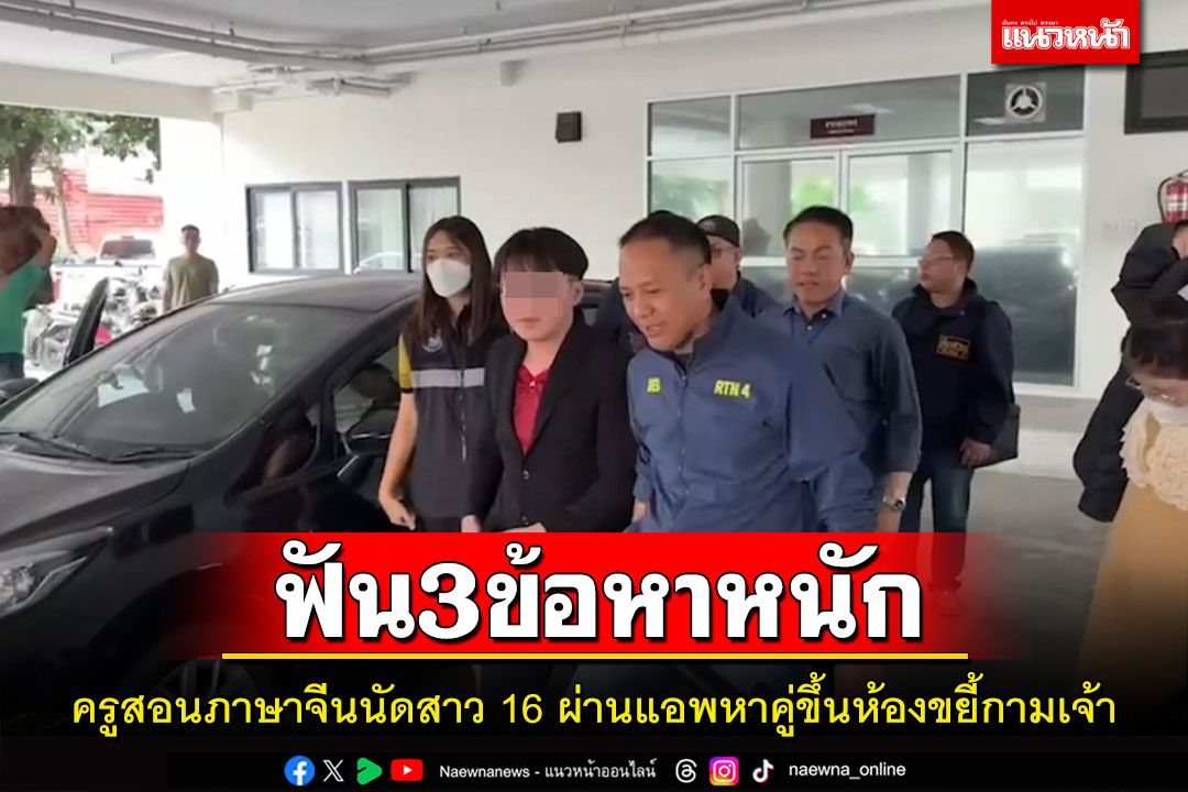 แจ้ง3ข้อหาครูสอนภาษาจีนนัดสาว16ผ่านแอพหาคู่ขยี้กามเจ้าตัวอ้างถูกหลอกอายุ19ปี