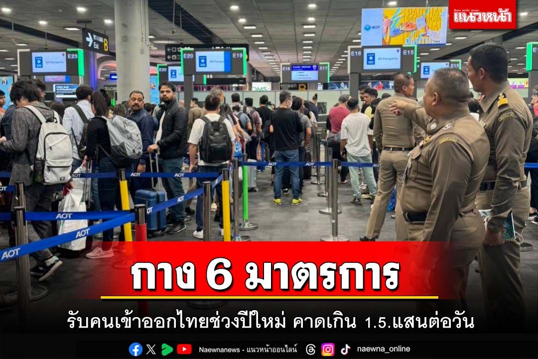 ‘ตม.สนามบิน’กาง 6 มาตรการ รับคนเข้าออกไทยช่วงปีใหม่ คาดเกิน 1.5.แสนต่อวัน