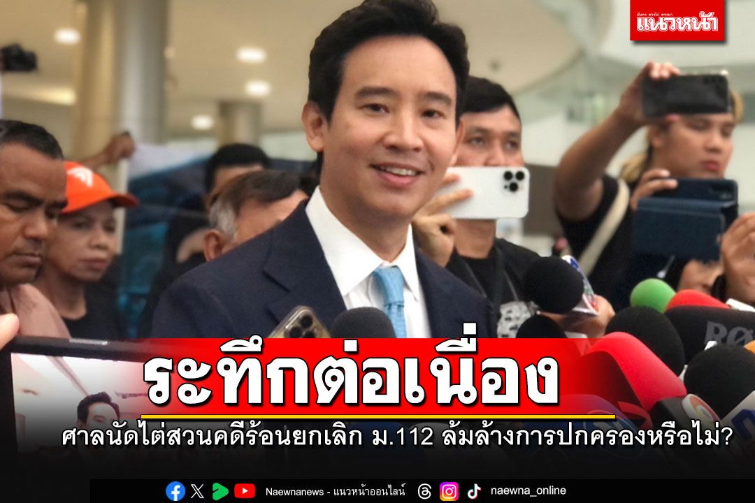 'พิธา-ก้าวไกล'ระทึกต่อ!! ศาลรธน.นัดไต่สวนหาเสียงยกเลิก ม.112 ล้มล้างการปกครองหรือไม่?