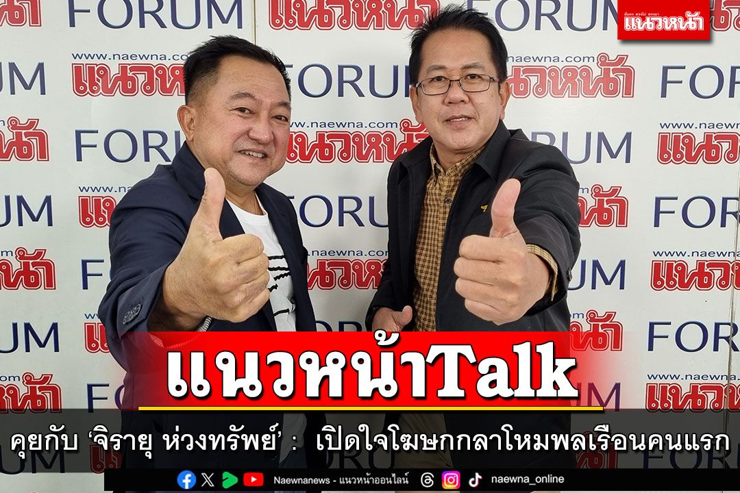 แนวหน้า Talk : 'บุญยอด สุขถิ่นไทย'คุยกับ'จิรายุ ห่วงทรัพย์'