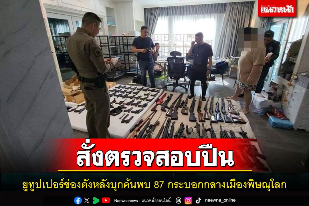 ผู้การพิษณุโลกสั่งตรวจสอบยูทูบเบอร์ช่องดังหลังบุกค้นบ้านพบอาวุธปีน87กระบอก
