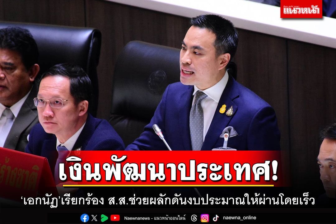 เงินพัฒนาประเทศ! ‘เอกนัฏ’เรียกร้อง ส.ส.ช่วยผลักดันงบประมาณให้ผ่านโดยเร็ว