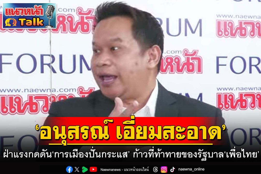 ‘อนุสรณ์ เอี่ยมสะอาด’ ฝ่าแรงกดดัน‘การเมืองปั่นกระแส’ ก้าวที่ท้าทายของรัฐบาล‘เพื่อไทย’