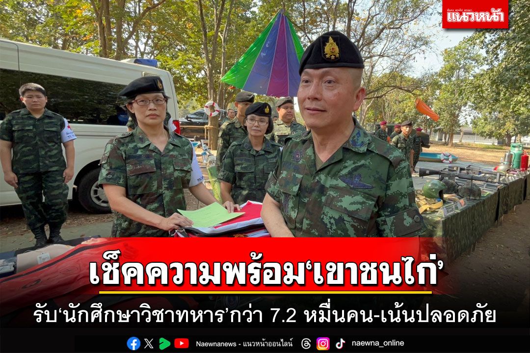 เช็คความพร้อม‘เขาชนไก่’ รับ‘นักศึกษาวิชาทหาร’กว่า 7.2 หมื่นคน-เน้นปลอดภัย
