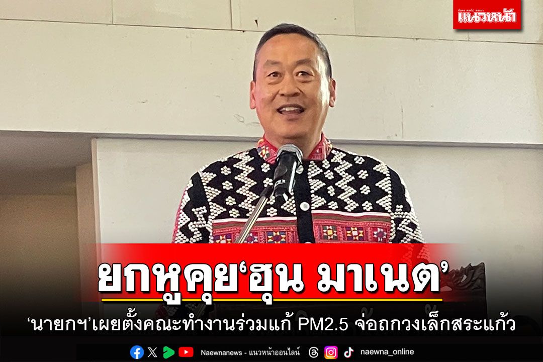 ยกหูคุย‘ฮุน มาเนต’ ‘เศรษฐา’เผยตั้งคณะทำงานร่วมแก้ PM2.5 จ่อถกวงเล็กสระแก้ว