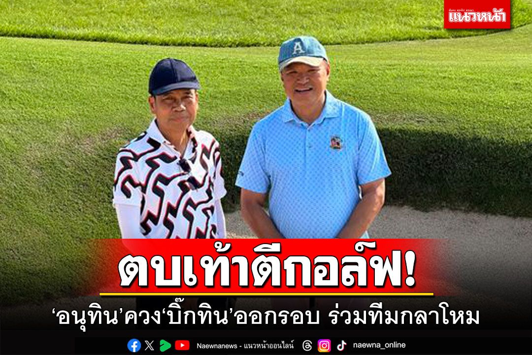 ตบเท้าตีกอล์ฟ! ‘อนุทิน’ควง‘บิ๊กทิน’ออกรอบ ร่วมทีมกลาโหม