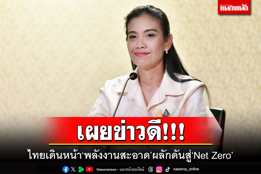 เผยข่าวดี!!! ประเทศไทยเดินหน้า‘พลังงานสะอาด’ผลักดันสู่‘Net Zero’