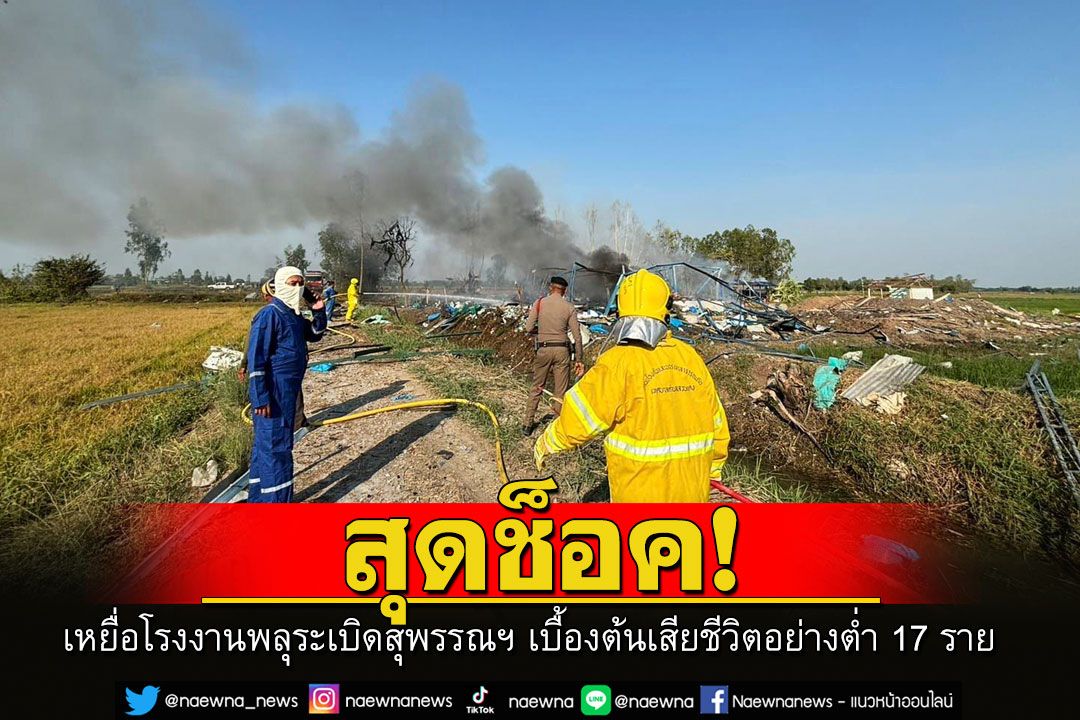 สุดช็อค! เหยื่อโรงงานพลุระเบิดสุพรรณบุรี เบื้องต้นเสียชีวิตอย่างต่ำ 17 ราย