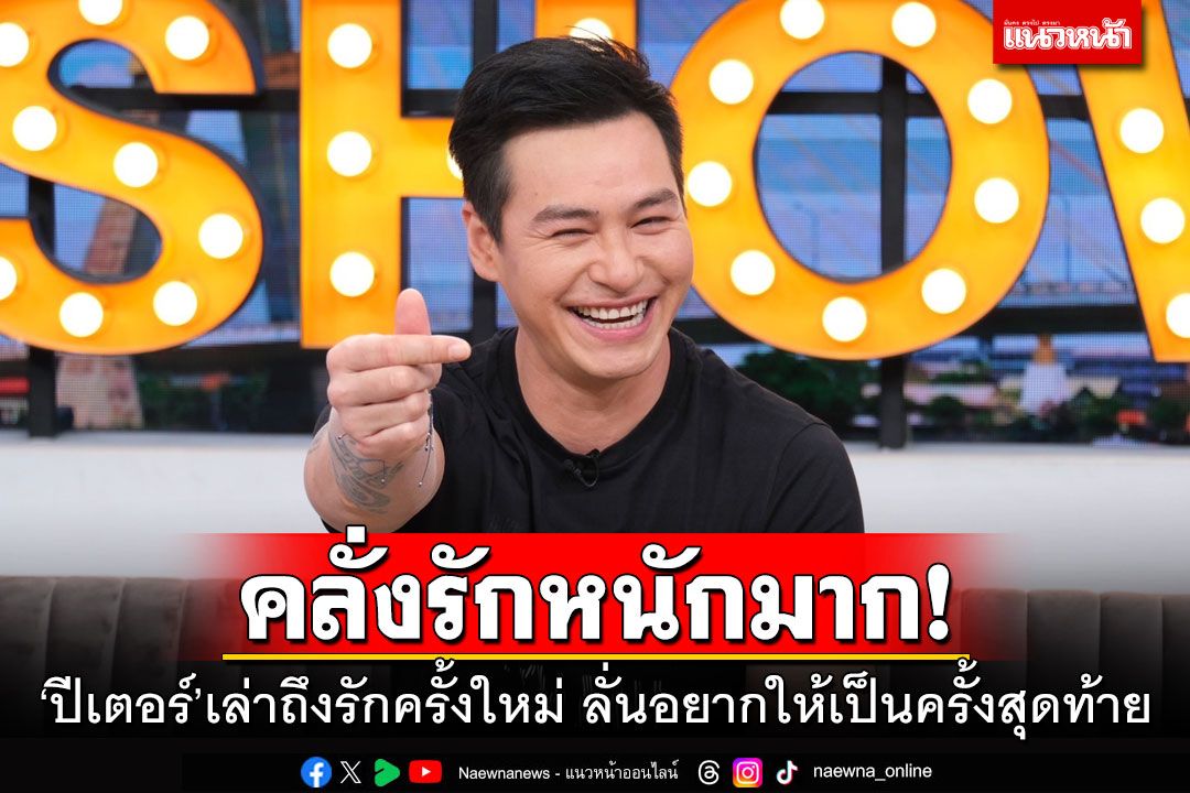 คลั่งรักหนักมาก! 'ปีเตอร์'เล่าถึงรักครั้งใหม่ ลั่นอยากให้เป็นรักครั้งสุดท้าย