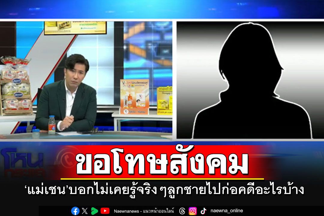 'แม่เชน'โฟนอิน'ขอโทษสังคม-ชาวอรัญฯ' บอกไม่เคยรู้จริงๆลูกชายไปก่อคดีอะไรบ้าง