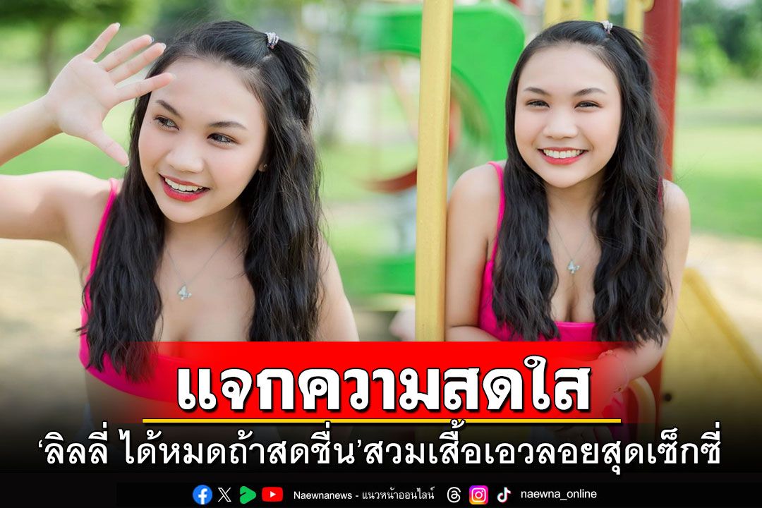 'ลิลลี่ ได้หมดถ้าสดชื่น'แจกความสดใส สวมเสื้อเอวลอยสุดเซ็กซี่