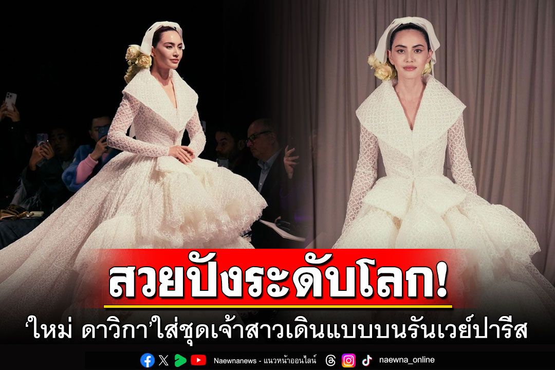 สวยปังระดับโลก! 'ใหม่ ดาวิกา'ใส่ชุดเจ้าสาวเดินแบบฟินาเล่บนรันเวย์ปารีส