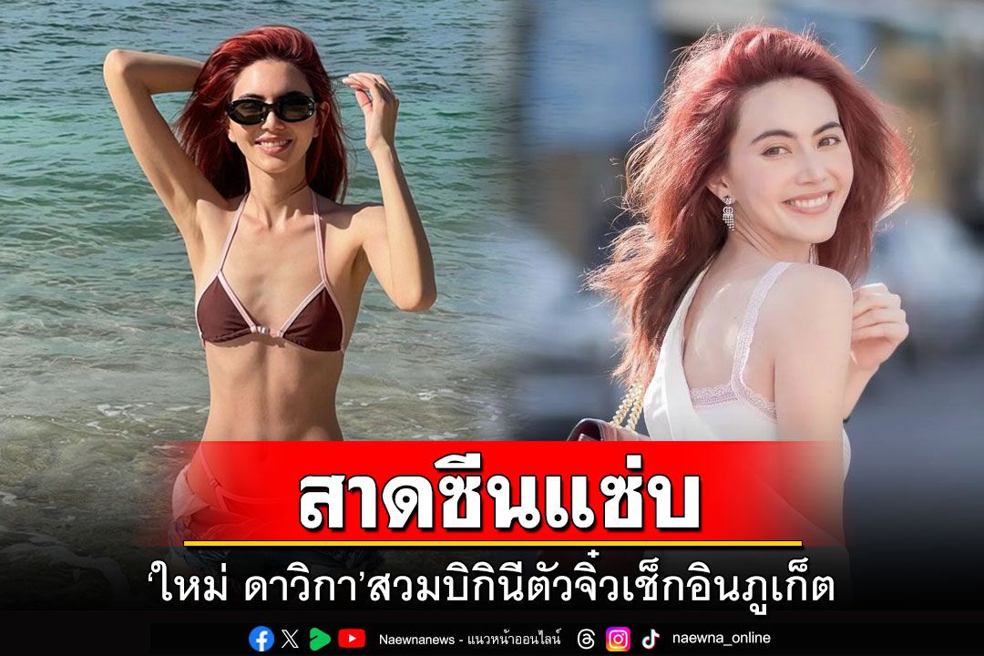 'ใหม่ ดาวิกา'สาดซีนแซ่บ สวมบิกินีตัวจิ๋วเช็กอินภูเก็ต