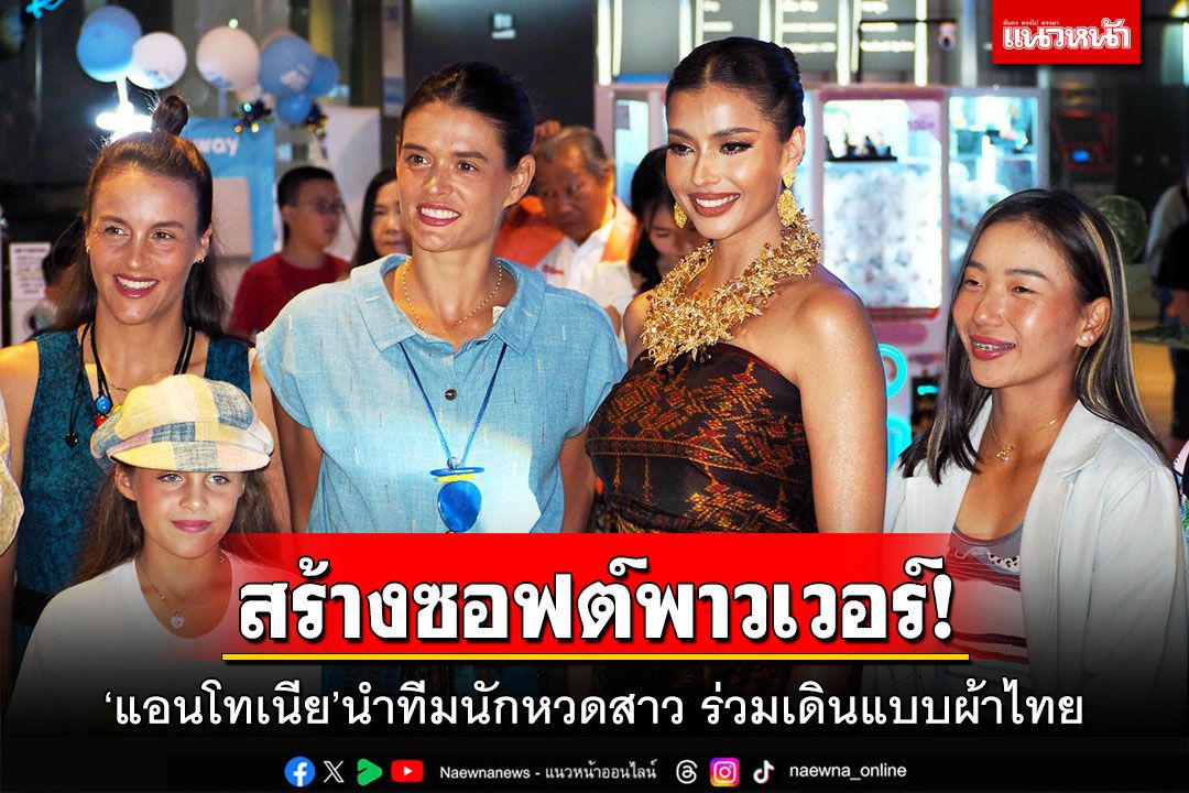 สร้างซอฟต์พาวเวอร์! ‘แอนโทเนีย’นำทีมนักหวดสาว ร่วมเดินแบบผ้าไทย