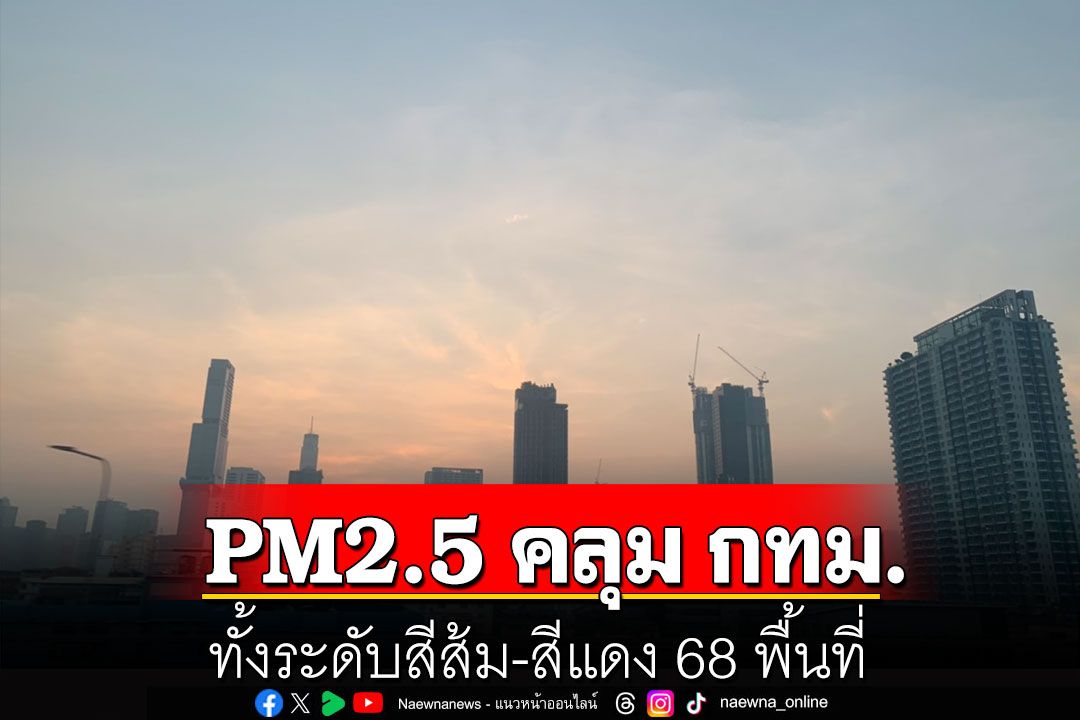 PM2.5 คลุมพื้นที่ กทม. ทั้งระดับสีส้ม-สีแดง 68 พื้นที่ 'บึงกุ่ม-วังทองหลาง-หนองจอก'หนักสุด