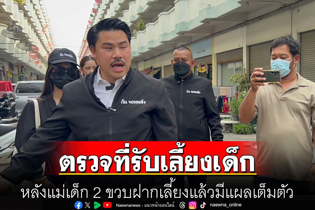 'กัน จอมพลัง'พร้อม พม-ตำรวจ รุดตรวจที่รับเลี้ยงเด็ก หลังแม่เด็ก 2 ขวบฝากเลี้ยงแล้วมีแผลเต็มตัว