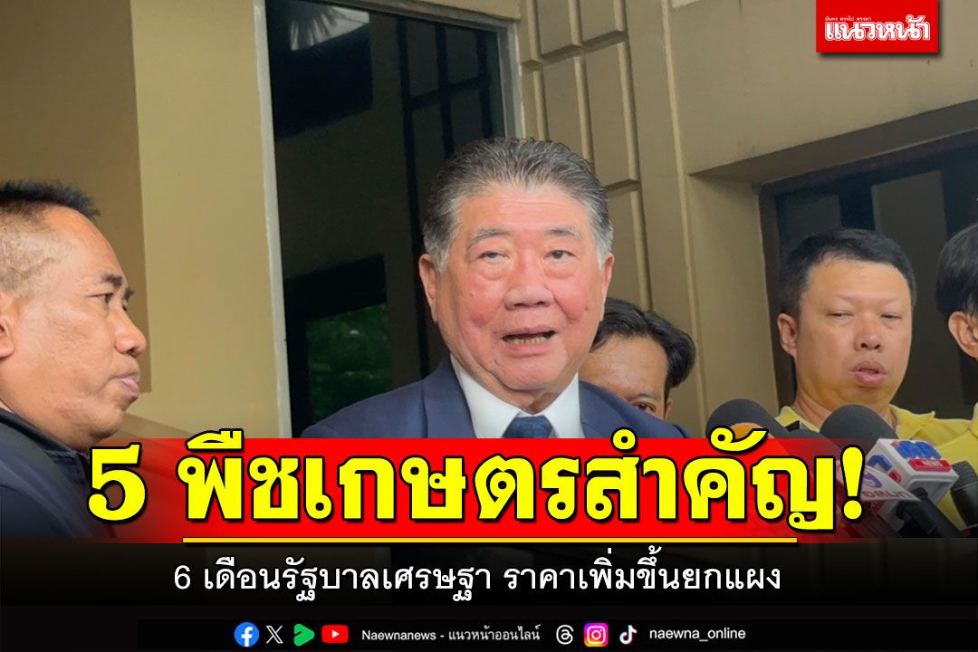 ส่อง 5 พืชเกษตรสำคัญ!  6 เดือนรัฐบาลเศรษฐา ราคาเพิ่มขึ้นยกแผง