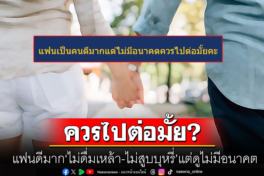 สาวทนไม่ไหวขอปรึกษา! แฟนดีมาก'ไม่ดื่มเหล้า-ไม่สูบบุหรี่' แต่ดูไม่มีอนาคต ควรไปต่อมั้ย