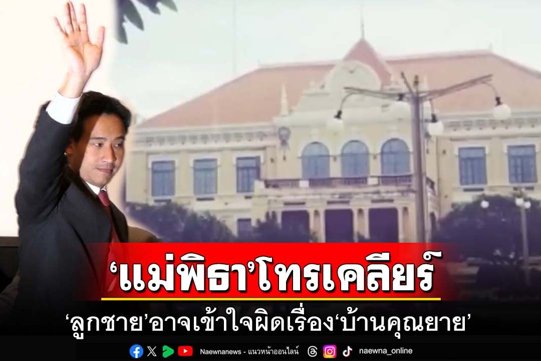 ‘ทายาทอภัยวงศ์’เผย‘แม่พิธา’โทรปรับความเข้าใจ ลูกชายอาจเข้าใจผิดเรื่อง‘บ้านคุณยาย’