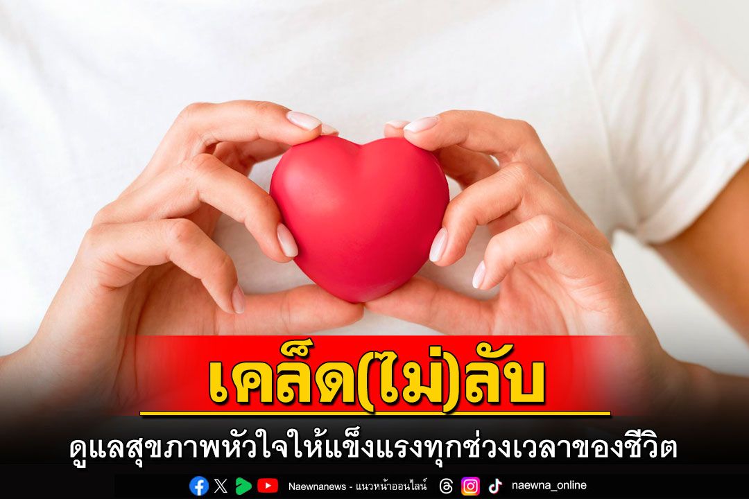 เคล็ด (ไม่) ลับ ดูแลสุขภาพหัวใจให้แข็งแรงทุกช่วงเวลาของชีวิต