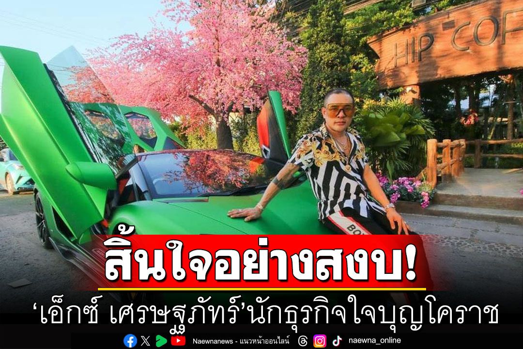 สุดเศร้า! ‘เอ็กซ์ เศรษฐภัทร์’ นักธุรกิจใจบุญโคราช สิ้นใจอย่างสงบ ด้วยวัย 46 ปี