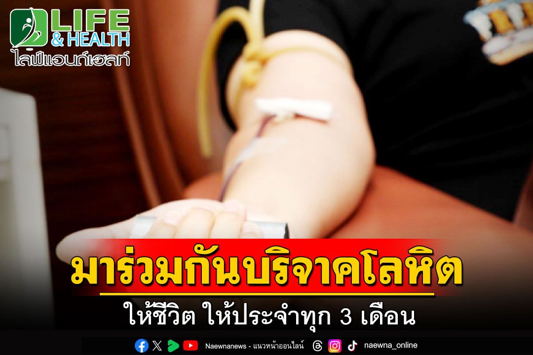 Life & Health : มาร่วมกันบริจาคโลหิต ให้ชีวิต ให้ประจำทุก 3 เดือน