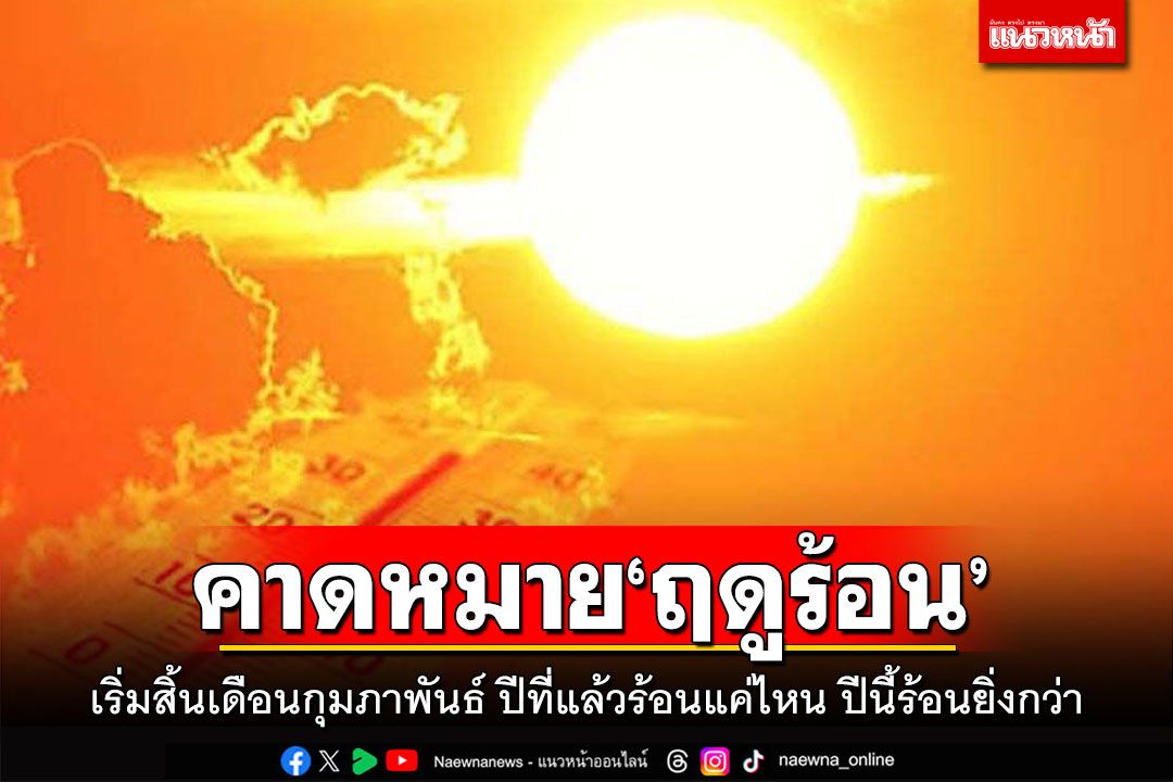 คาดหมายฤดูร้อน 2567 เริ่มสิ้นเดือนกุมภาพันธ์ ปีที่แล้วร้อนแค่ไหน ปีนี้ร้อนยิ่งกว่า