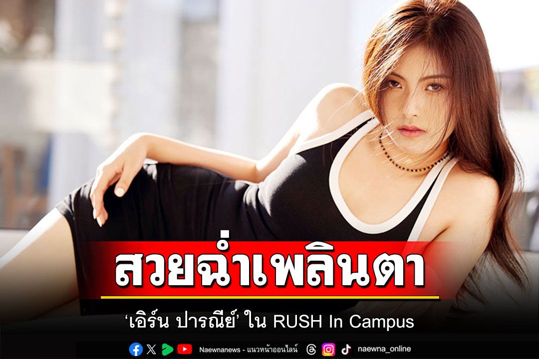“เอิร์น- ปารณีย์”  สวยฉ่ำเพลินตา ใน“RUSH In Campus”