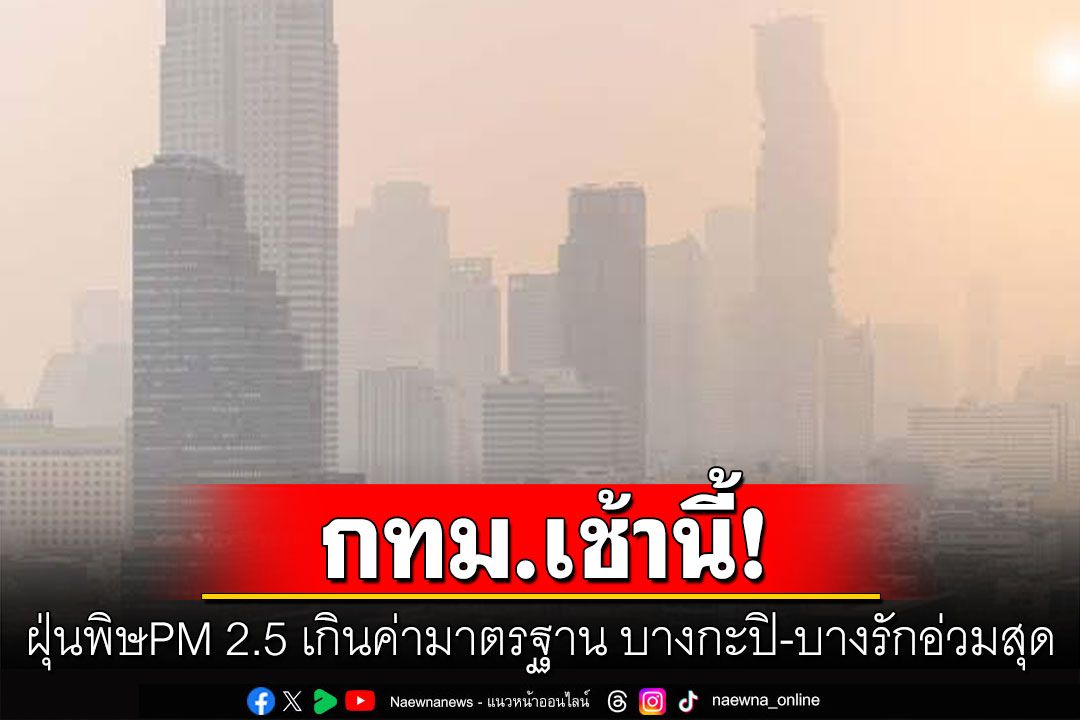 หายใจไม่โล่ง! กทม.ฝุ่นพิษพุ่งเกินค่ามาตรฐานเกือบทุกเขต  บางกะปิ-บางรัก-บึงกุ่มหนักสุด