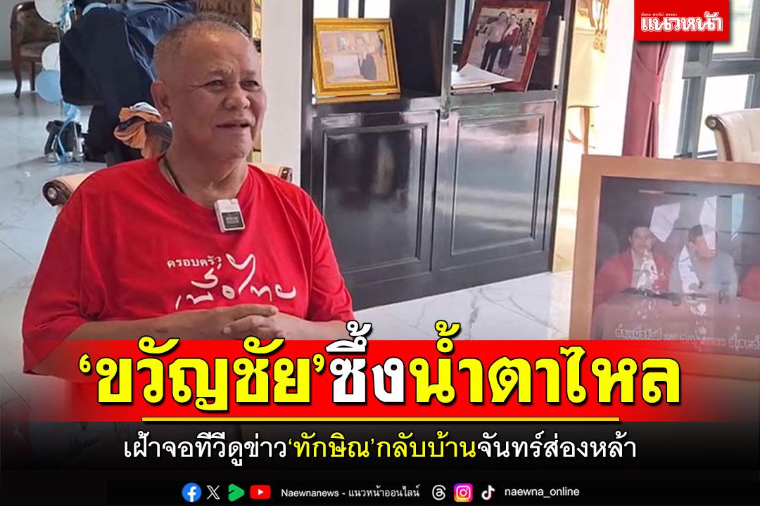 'ขวัญชัย'อดีตแกนนำเสื้อแดง! ตื่นแต่ไก่โห่นั่งดูทีวีข่าว'ทักษิณ'กลับบ้าน