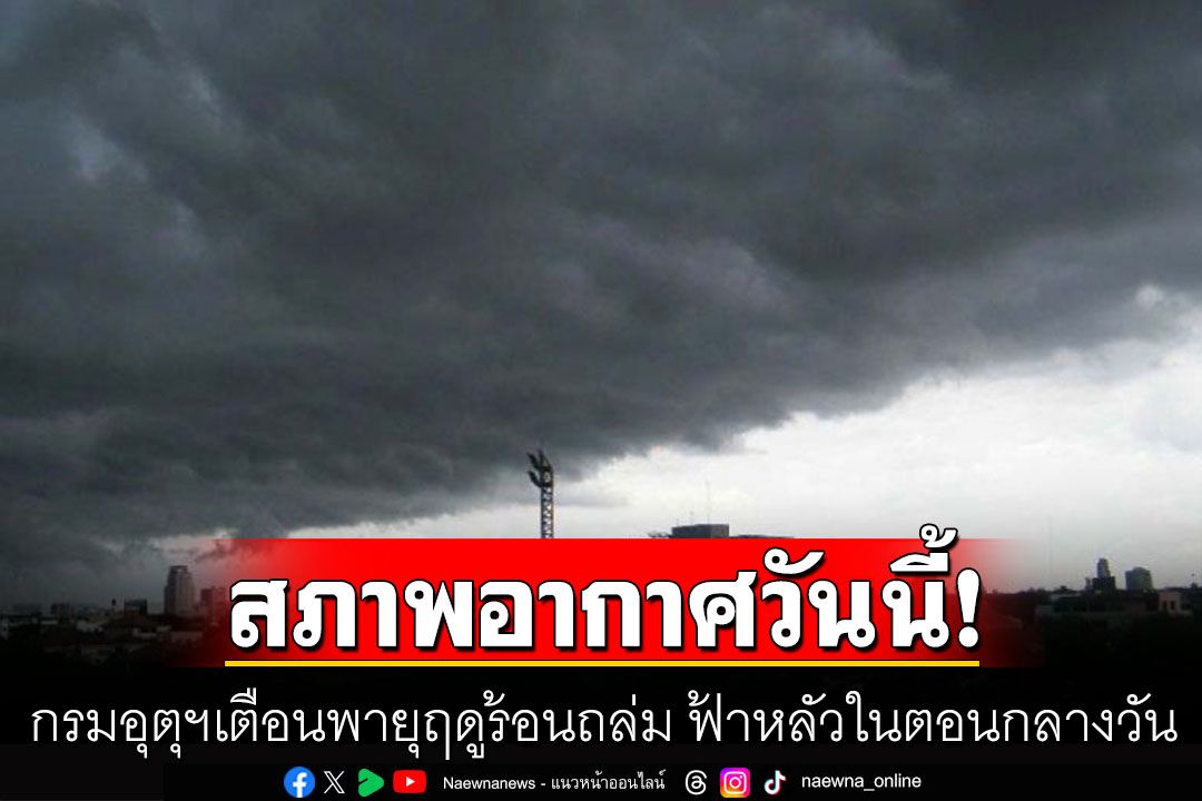 กรมอุตุฯเตือนพายุฤดูร้อนถล่ม ฟ้าหลัวในตอนกลางวัน ระวังฝนฟ้าคะนอง