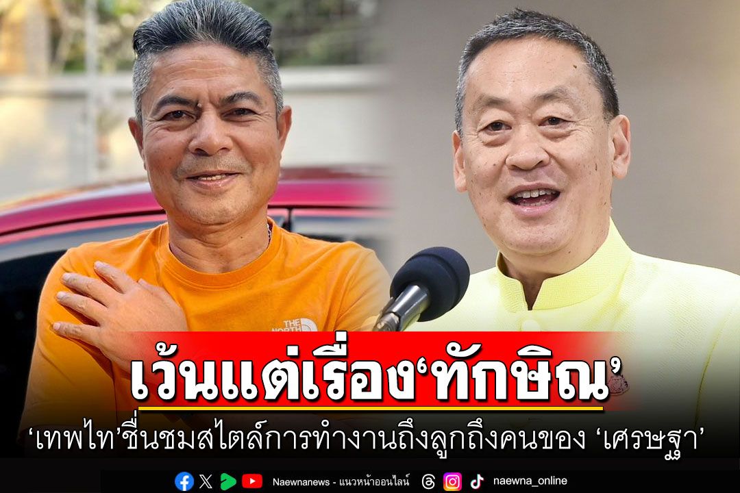 ‘เทพไท’ชื่นชมสไตล์การทำงานถึงลูกถึงคนของ ‘เศรษฐา’ เว้นแต่เรื่อง ‘ทักษิณ’