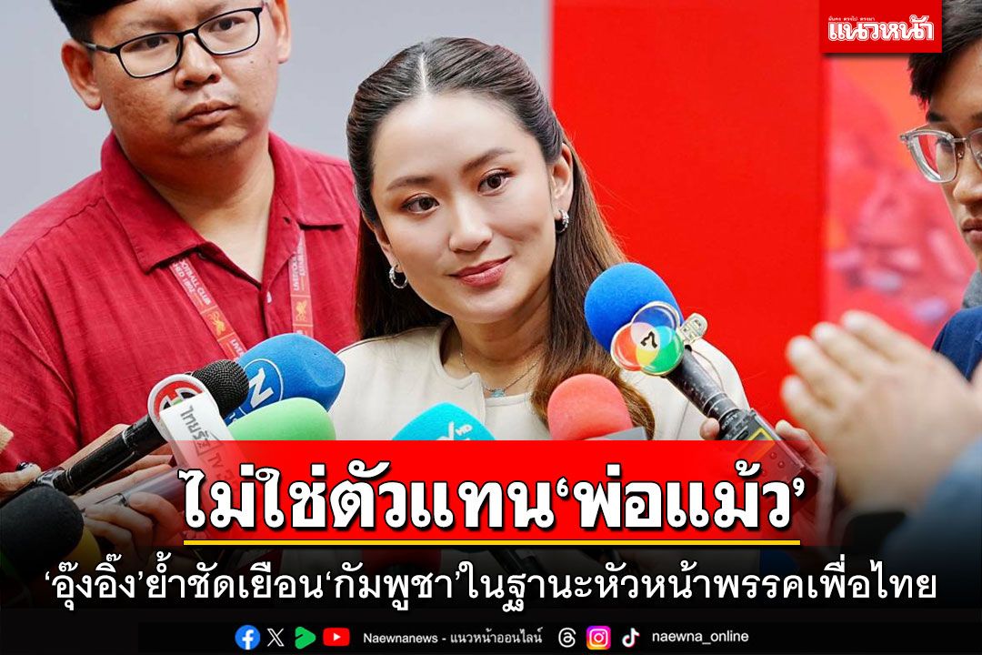 ไม่ใช่ตัวแทน‘พ่อแม้ว’ ‘อุ๊งอิ๊ง’ย้ำชัดเยือน‘กัมพูชา’ในฐานะหัวหน้าพรรคเพื่อไทย