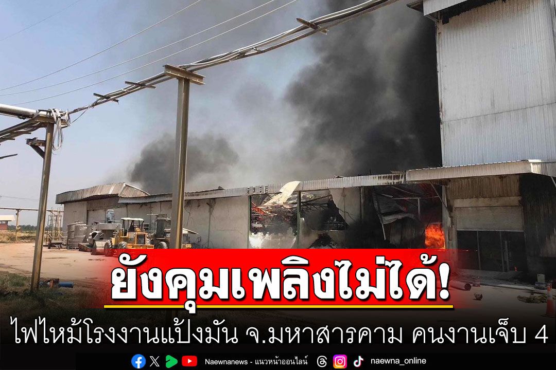 ไฟไหม้โรงงานแป้งมัน จ.มหาสารคาม คนงานเจ็บสาหัส 4 ยังควบคุมเพลิงไม่ได้
