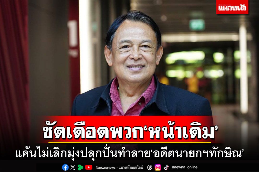 ‘พายัพ’ซัดพวก‘หน้าเดิม’ แค้นไม่เลิกมุ่งปลุกปั่นทำลาย‘อดีตนายกฯทักษิณ’
