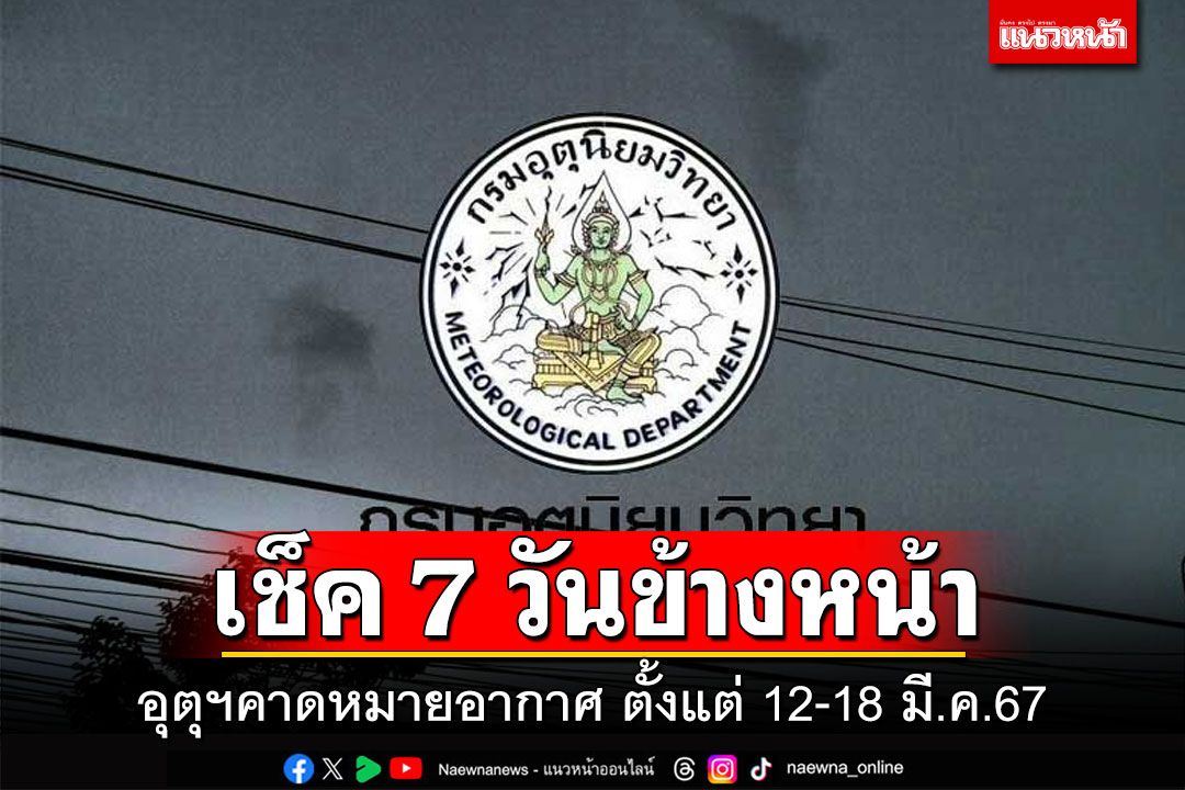 มาแล้ว! กรมอุตุฯคาดหมายอากาศ 7 วันข้างหน้า ตั้งแต่ 12-18 มี.ค.67