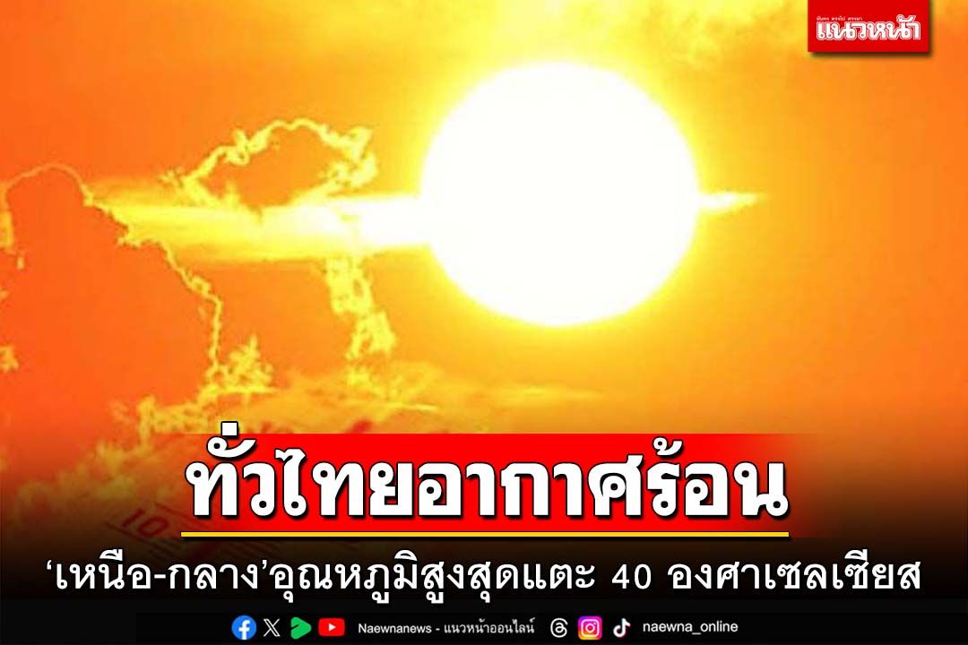ทั่วไทยอากาศร้อน ‘ภาคเหนือ-กลาง’อุณหภูมิสูงสุดแตะ 40 องศาเซลเซียส