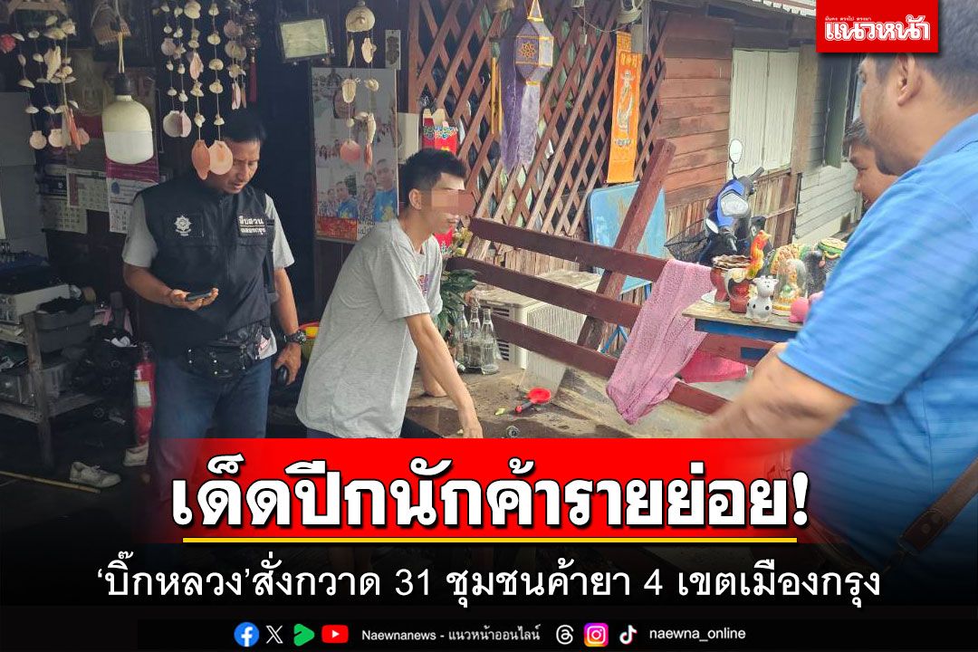 เด็ดปีกนักค้ารายย่อย! ‘บิ๊กหลวง’สั่งกวาด 31 ชุมชนค้ายา 4 เขตเมืองกรุง