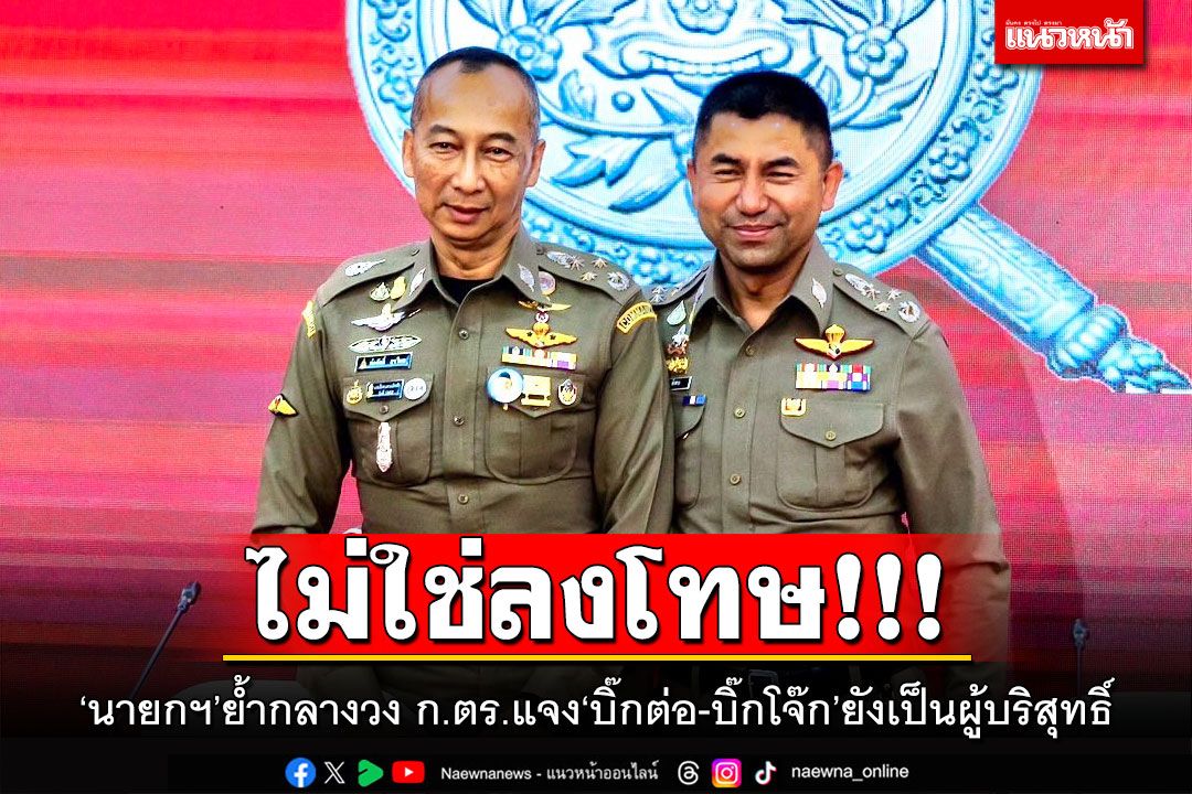 ไม่ใช่ลงโทษ!!! ‘นายกฯ’ย้ำกลางวง ก.ตร.แจง‘บิ๊กต่อ-บิ๊กโจ๊ก’ยังเป็นผู้บริสุทธิ์